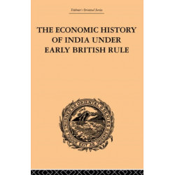 The Economic History of India Under Early British Rule: From the Rise of the British Power in 1757 to the Accession of Queen Victoria in 1837