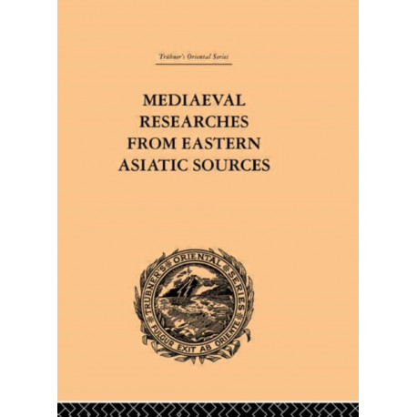 Mediaeval Researches from Eastern Asiatic Sources: Fragments Towards the Knowledge of the Geography and History of Central and Western Asia from the 13th to the 17th Century: Volume I