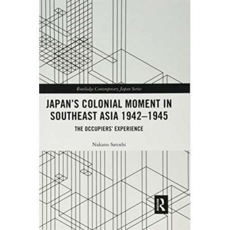 Japan’s Colonial Moment in Southeast Asia 1942-1945: The Occupiers’ Experience