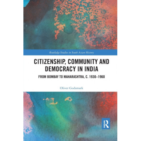 Citizenship, Community and Democracy in India: From Bombay to Maharashtra, c. 1930 - 1960