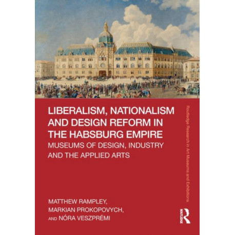 Liberalism, Nationalism and Design Reform in the Habsburg Empire: Museums of Design, Industry and the Applied Arts