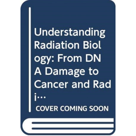 Understanding Radiation Biology: From DNA Damage to Cancer and Radiation Risk