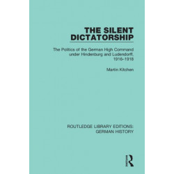 The Silent Dictatorship: The Politics of the German High Command under Hindenburg and Ludendorff, 1916-1918
