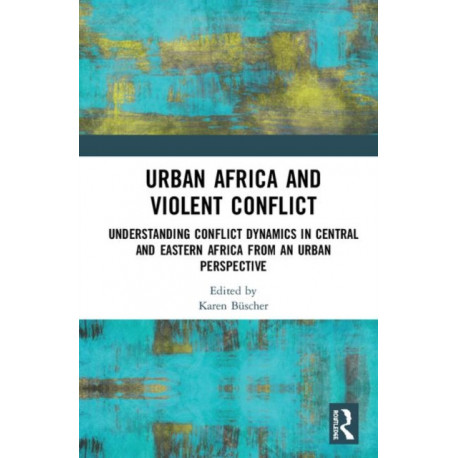 Urban Africa and Violent Conflict: Understanding Conflict Dynamics in Central and Eastern Africa from an Urban Perspective