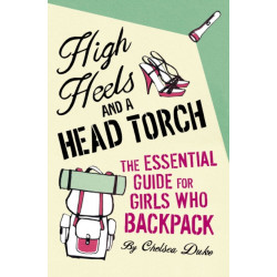 High Heels and a Head Torch: The Essential Guide For Girls Who Backpack