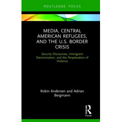 Media, Central American Refugees, and the U.S. Border Crisis: Security Discourses, Immigrant Demonization, and the Perpetuation of Violence