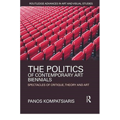 The Politics of Contemporary Art Biennials: Spectacles of Critique, Theory and Art