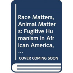 Race Matters, Animal Matters: Fugitive Humanism in African America, 1840-1930