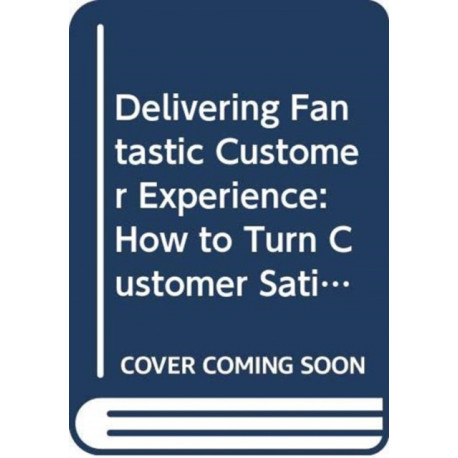 Delivering Fantastic Customer Experience: How to Turn Customer Satisfaction Into Customer Relationships