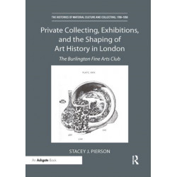 Private Collecting, Exhibitions, and the Shaping of Art History in London: The Burlington Fine Arts Club