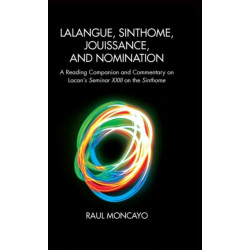 Lalangue, Sinthome, Jouissance, and Nomination: A Reading Companion and Commentary on Lacan's Seminar XXIII on the Sinthome