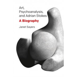 Art, Psychoanalysis, and Adrian Stokes: A Biography