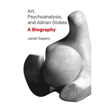 Art, Psychoanalysis, and Adrian Stokes: A Biography