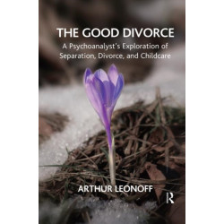 The Good Divorce: A Psychoanalyst's Exploration of Separation, Divorce, and Childcare