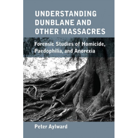 Understanding Dunblane and other Massacres: Forensic Studies of Homicide, Paedophilia, and Anorexia