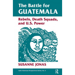 The Battle For Guatemala: Rebels, Death Squads, And U.s. Power