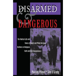 Disarmed And Dangerous: The Radical Life And Times Of Daniel And Philip Berrigan, Brothers In Religious Faith And Civil Disobedience