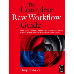 The Complete Raw Workflow Guide: How to get the most from your raw images in Adobe Camera Raw, Lightroom, Photoshop, and Elements