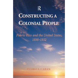 Constructing A Colonial People: Puerto Rico And The United States, 1898-1932