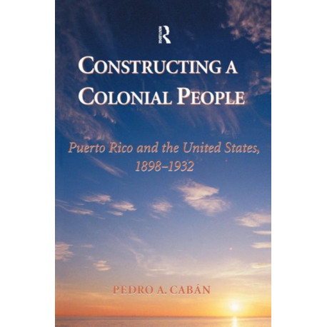 Constructing A Colonial People: Puerto Rico And The United States, 1898-1932