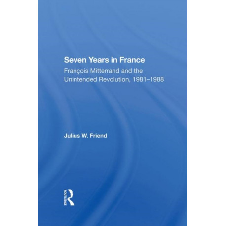 Seven Years In France: Francois Mitterrand And The Unintended Revolution, 19811988