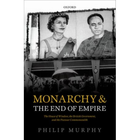 Monarchy and the End of Empire: The House of Windsor, the British Government, and the Postwar Commonwealth