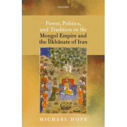 Power, Politics, and Tradition in the Mongol Empire and the Ilkhanate of Iran