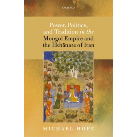 Power, Politics, and Tradition in the Mongol Empire and the Ilkhanate of Iran