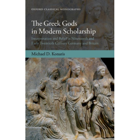 The Greek Gods in Modern Scholarship: Interpretation and Belief in Nineteenth and Early Twentieth Century Germany and Britain