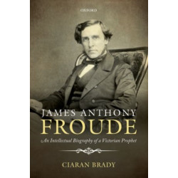 James Anthony Froude: An Intellectual Biography of a Victorian Prophet