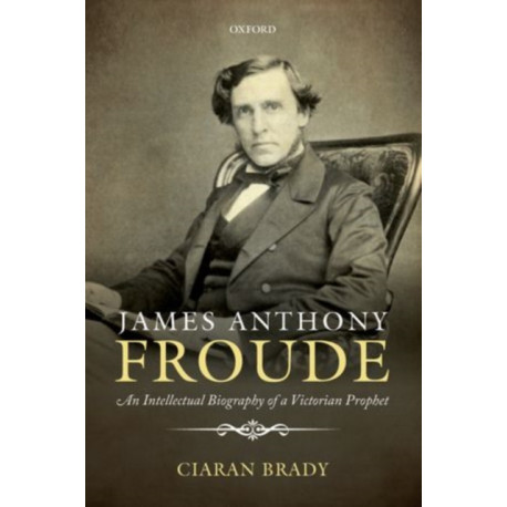 James Anthony Froude: An Intellectual Biography of a Victorian Prophet