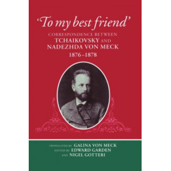 'To My Best Friend': Correspondence between Tchaikovsky and Nadezhda von Meck, 1876-1878