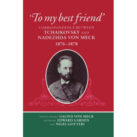 'To My Best Friend': Correspondence between Tchaikovsky and Nadezhda von Meck, 1876-1878