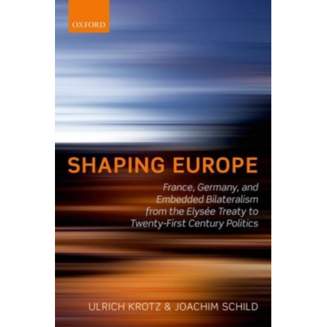 Shaping Europe: France, Germany, and Embedded Bilateralism from the Elysee Treaty to Twenty-First Century Politics