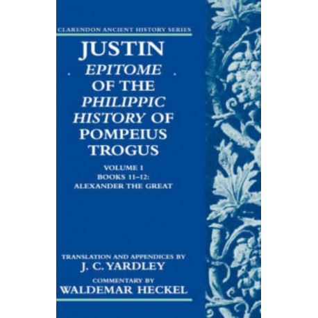 Justin: Epitome of The Philippic History of Pompeius Trogus: Volume I: Books 11-12: Alexander the Great