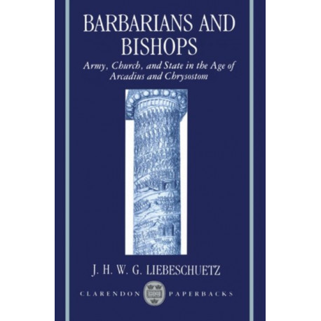 Barbarians and Bishops: Army, Church, and State in the Age of Arcadius and Crysostom