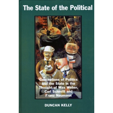 The State of the Political: Conceptions of Politics and the State in the Thought of Max Weber, Carl Schmitt, and Franz Neumann