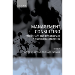 Management Consulting: Emergence and Dynamics of a Knowledge Industry