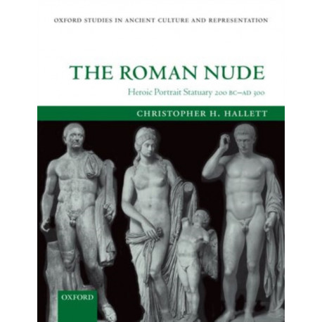 The Roman Nude: Heroic Portrait Statuary 200 BC - AD 300