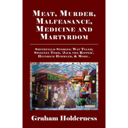 Meat, Murder, Malfeasance, Medicine and Martyrdom: Smithfield Stories: Wat Tyler, Anne Askew, Sweeney Todd, Jack the Ripper, Heinrich Himmler & More ...