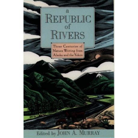 A Republic of Rivers: Three Centuries of Nature Writing from Alaska and the Yukon