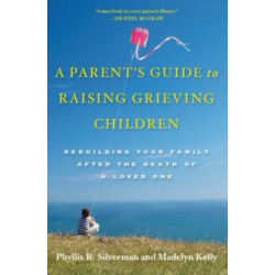 A Parent's Guide to Raising Grieving Children: Rebuilding Your Family after the Death of a Loved One