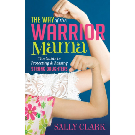 The Way of the Warrior Mama: The Guide to Protecting and Raising Strong Daughters