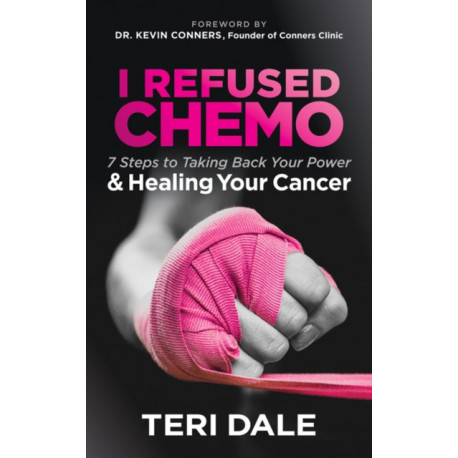 I Refused Chemo: 7 Steps to Taking Back Your Power and Healing Your Cancer