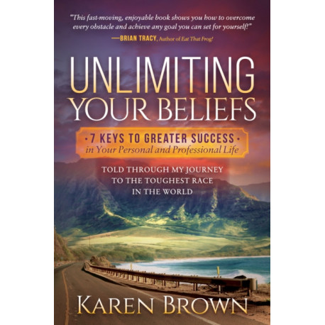 Unlimiting Your Beliefs: 7 Keys to Greater Success in Your Personal and Professional Life- Told Through My Journey to the Toughest Race in the World