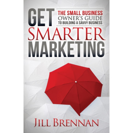Get Smarter Marketing: The Small Business Owner's Guide to Building a Savvy Business