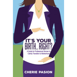 It's Your Birth...Right?: A Guide for Professional Women to Calmly Transition to Motherhood