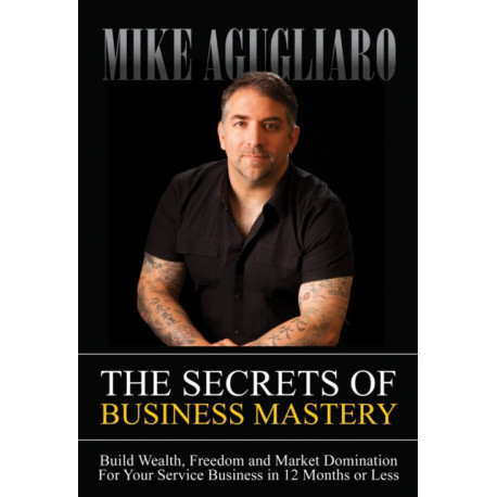 The Secrets of Business Mastery: Build Wealth, Freedom and Market Domination in 12 Months or Less