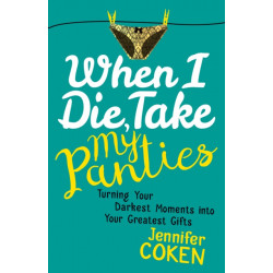 When I Die, Take My Panties: Turning Your Darkest Moments into Your Greatest Gifts