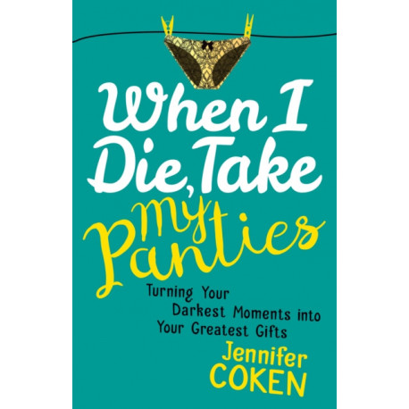 When I Die, Take My Panties: Turning Your Darkest Moments into Your Greatest Gifts